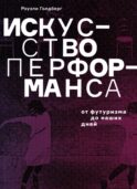 Искусство перформанса. От футуризма до наших дней. 3-е изд