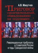 Приговор окончательный и обжалованию не подлежит: революционные трибуналы в Советской России в годы Гражданской войны. 2-е изд