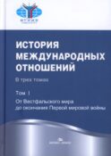 История международных отношений. В 3 т. Т. 1. От Вестфальского мира до окончания Первой мировой войны: учебник. 3-е изд., испр