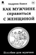 Как мужчине справиться с женщиной. Пособие для мужчин