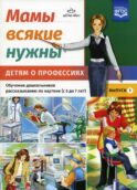Мамы всякие нужны. Детям о профессиях. Обучение дошкольников рассказыванию по картинке (с 5 до 7 лет). Вып. 1: Учебно-наглядное пособие