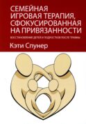 Семейная игровая терапия, сфокусированная на привязанности. Восстановление детей и подростков после травмы