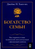 Богатство семьи. Как сохранить в семье человеческий, интеллектуальный и финансовый капиталы