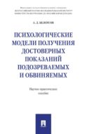 Психологические модели получения достоверных показаний подозреваемых и обвиняемых: научно-практическое пособие