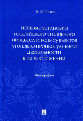 Целевые установки российского уголовного процесса и роль субъектов уголовно-процессуальной деятельности в их достижении: монография