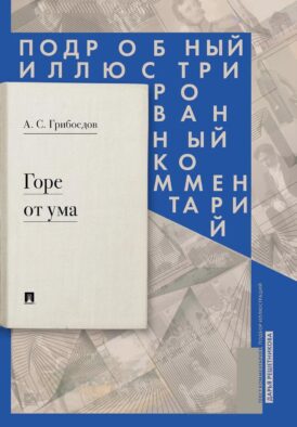 Горе от ума: комедия в четырех действиях в стихах: подробный иллюстрированный комментарий
