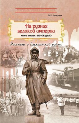 На руинах великой империи: Рассказы о Гражданской войне. Кн. 2: Белое дело