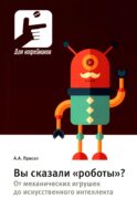 Вы сказали «роботы»? От механических игрушек до искусственного интеллекта
