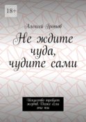 Не ждите чуда, чудите сами. Искусство требует жертв. Даже если это ты