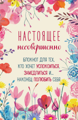 Настоящее несовершенно. Блокнот для тех, кто хочет успокоиться, замедлиться и... наконец полюбить себя