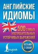 Английские идиомы. 500 самых употребительных устойчивых выражений