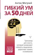 Гибкий ум за 50 дней. Тренажер для мозга, который развивает гибкость мышления, укрепляет память и внимание