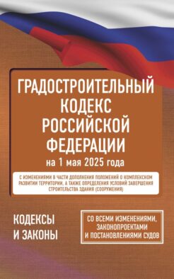 Градостроительный кодекс Российской Федерации на 1 мая 2025 года. Со всеми изменениями, законопроектами и постановлениями судов