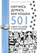 Научись думать как кошка. 501 совет по уходу и воспитанию