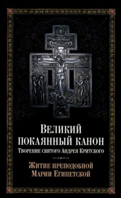 Великий покаянный канон. Творение святого Андрея Критского, читаемый в понедельник, вторник, среду. С прибавлением жития преподобной Марии Египетской