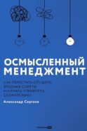 Осмысленный менеджмент. Как перестать слушать вредные советы и начать управлять сознательно