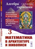 Алгебра гармонии: Единство математики и искусства, или Природа прекрасного и красота науки. Кн. 3: Математика в архитектуре и живописи