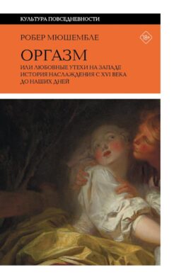 Оргазм, или Любовные утехи на Западе. История наслаждения с XVI века до наших дней. 4-е изд