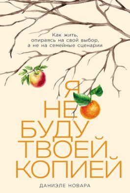 Я не буду твоей копией: Как жить, опираясь на свой выбор, а не на семейные сценарии