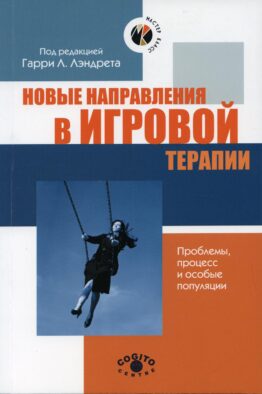 Новые направления в игровой терапии: Проблемы, процесс и особые популяции