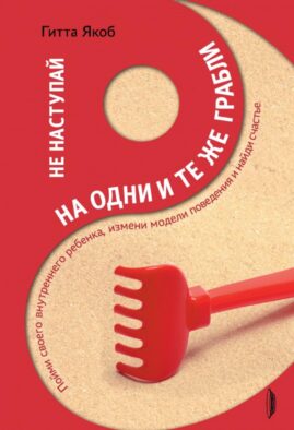 Не наступай на одни и те же грабли. Пойми своего внутреннего ребенка, измени модели поведения и найди счастье