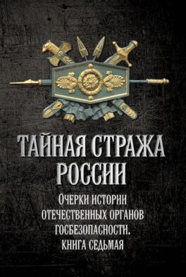 Тайная стража России. Очерки истории отечественных органов госбезопасности. Кн. 7