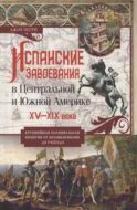 Испанские завоевания в Центральной и Южной Америке. XV-XIX века. Крупнейшая колониальная империя от возникновения до распада