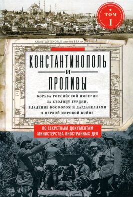 Константинополь и Проливы: В 2 т: Т. 1: Борьба Российской империи за столицу Турции, владение Босфором и Дарданеллами в Первой мировой войне