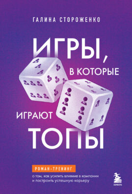 Игры, в которые играют топы. Роман-тренинг о том, как усилить влияние в компании и построить успешную карьеру