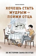 Хочешь стать мудрым - пойми отца. 22 истории сына об отце