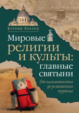 Мировые религии и культы: главные святыни. От паломничества до религиозного туризма