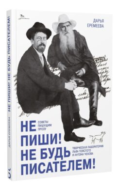 Не пиши! Не будь писателем! Творческая лаборатория Льва Толстого и Антона Чехова. Советы пишущим прозу
