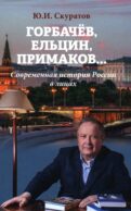 Горбачев, Ельцин, Примаков... Современная история России в лицах