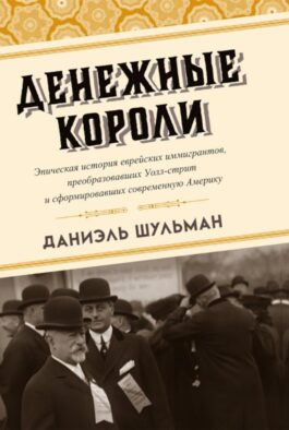 Денежные короли. Эпическая история еврейских иммигрантов, преобразовавших Уолл-стрит и сформировавших современную Америку