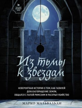 Из тьмы к звездам. Невероятная история о том, как Галилей доказал вращение Земли, общался с Папой Римским и раскрыл убийство