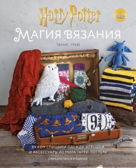 Магия вязания. Вяжем спицами одежду, игрушки и аксессуары из мира Гарри Поттера. Официальное издание