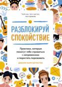 Разблокируй спокойствие. Практики, которые помогут тебе справиться с напряжением и перестать пережив