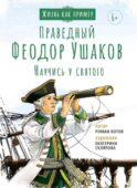 Праведный Феодор Ушаков. Научись у святого. 3-е изд
