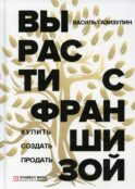 Вырасти с франшизой. Купить. Создать. Продать. 2-е изд., доп