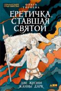 Еретичка, ставшая святой: Две жизни Жанны д'Арк