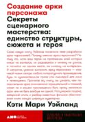 Создание арки персонажа. Секреты сценарного мастерства: единство структуры, сюжета и героя (обл.)