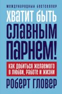 Хватит быть славным парнем! Как добиться желаемого в любви, работе и жизни. (пер.)