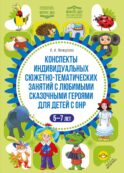 Конспекты индивидуальных сюжетно-тематических занятий с любимыми сказочными героями для детей с ОНР. 5-7 л