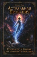 Астральная проекция. Руководство и хроники вне телесных путешествий