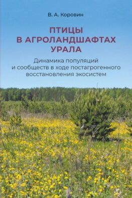 Птицы в агроландшафтах Урала. Динамика популяций и сообществ в ходе постагрогенного восстановления экосистем