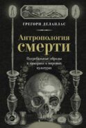 Антропология смерти. Погребальные обряды и призраки в мировых культурах