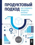 Продуктовый подход: Как создавать продукты, которые зарабатывают