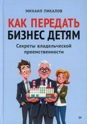 Как передать бизнес детям. Секреты владельческой преемственности
