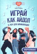 Играй, как айдол: K-pop для начинающих. Фортепиано: Учебное пособие