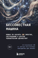 Бессовестная машина. Можно ли научить ИИ эмпатии, состраданию и другим человеческим ценностям?